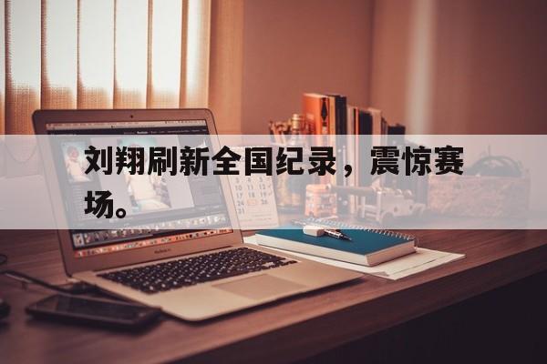 188体育投注-刘翔刷新全国纪录，震惊赛场。