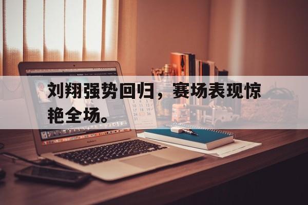 188体育-刘翔强势回归，赛场表现惊艳全场。