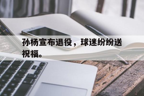 188体育-孙杨宣布退役，球迷纷纷送祝福。
