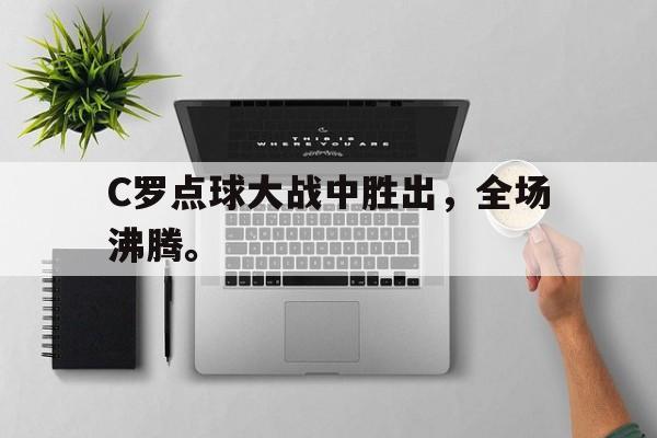 188体育-C罗点球大战中胜出，全场沸腾。