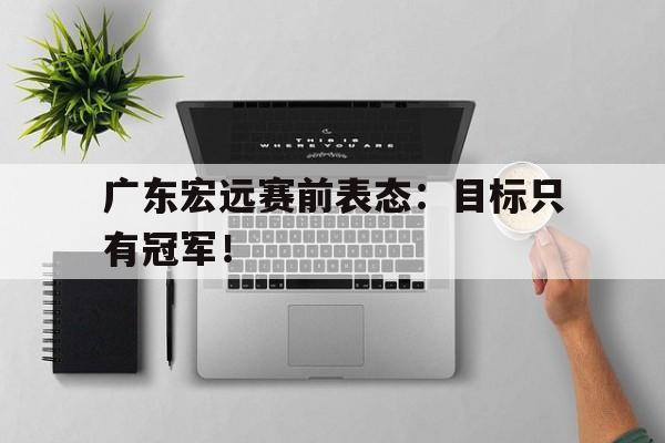 188体育-广东宏远赛前表态：目标只有冠军！