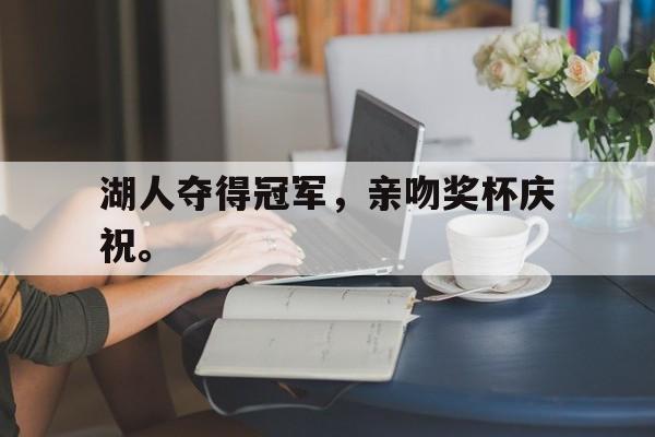 188体育投注-湖人夺得冠军，亲吻奖杯庆祝。