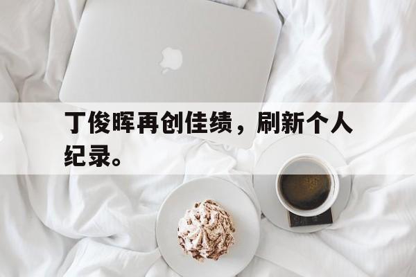 188体育平台-丁俊晖再创佳绩，刷新个人纪录。