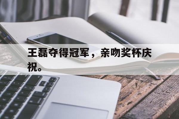 188体育平台-王磊夺得冠军，亲吻奖杯庆祝。