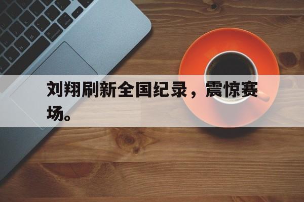 188体育-刘翔刷新全国纪录，震惊赛场。