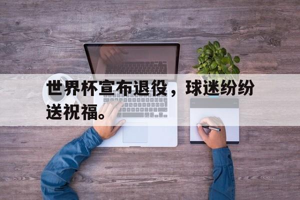 188体育官网-世界杯宣布退役，球迷纷纷送祝福。