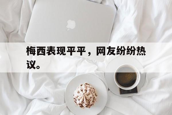 188体育-梅西表现平平，网友纷纷热议。
