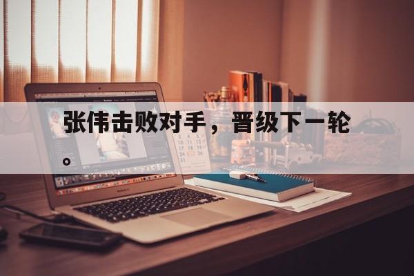 188体育官网-张伟击败对手，晋级下一轮。