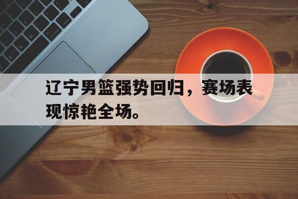 188体育平台-辽宁男篮强势回归，赛场表现惊艳全场。