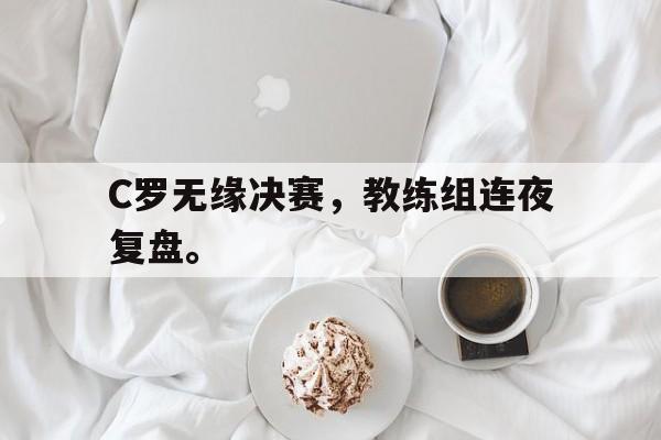 188体育投注-C罗无缘决赛，教练组连夜复盘。