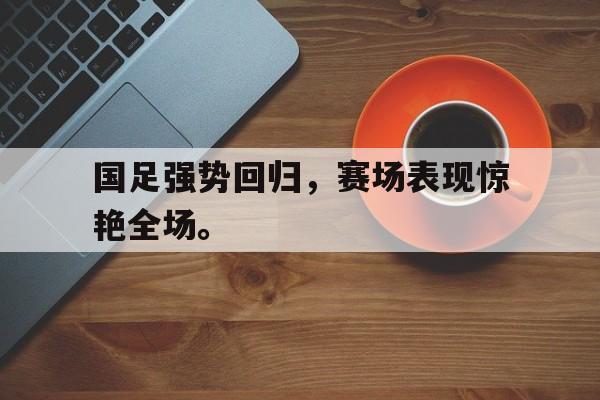 188体育官网-国足强势回归，赛场表现惊艳全场。