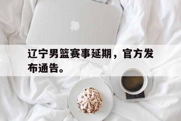 188体育平台-辽宁男篮赛事延期，官方发布通告。