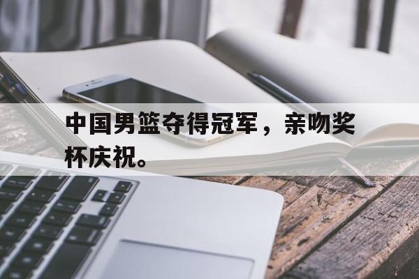 188体育投注-中国男篮夺得冠军，亲吻奖杯庆祝。