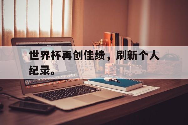 188体育官网-世界杯再创佳绩，刷新个人纪录。