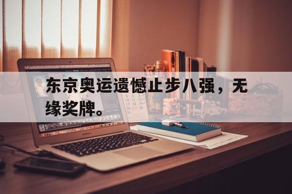 188体育-东京奥运遗憾止步八强，无缘奖牌。