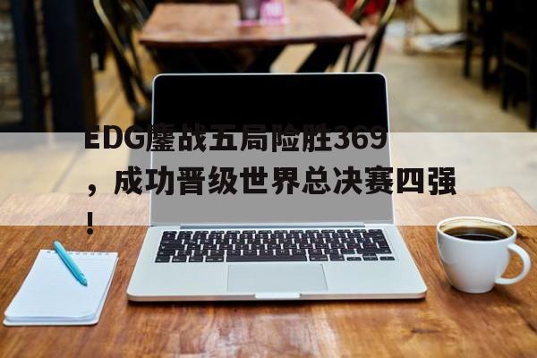 188体育-EDG鏖战五局险胜369，成功晋级世界总决赛四强！