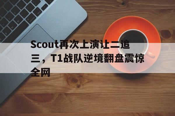 188体育平台-Scout再次上演让二追三，T1战队逆境翻盘震惊全网
