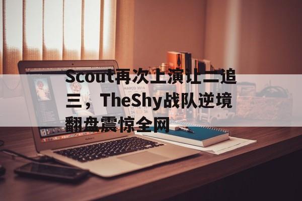 188体育-Scout再次上演让二追三，TheShy战队逆境翻盘震惊全网
