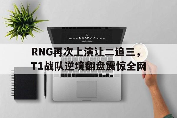 188体育投注-RNG再次上演让二追三，T1战队逆境翻盘震惊全网
