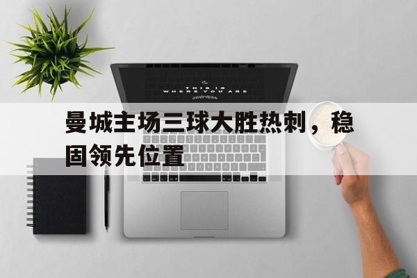 188体育-曼城主场三球大胜热刺，稳固领先位置