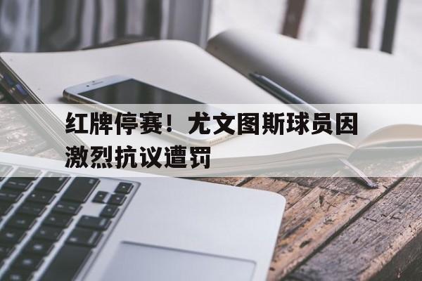 188体育平台-红牌停赛！尤文图斯球员因激烈抗议遭罚