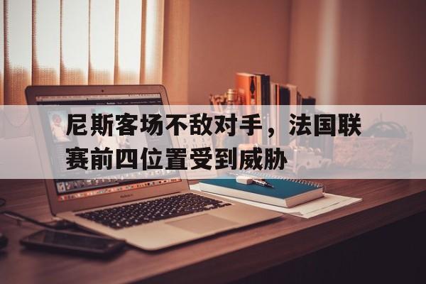 188体育-尼斯客场不敌对手，法国联赛前四位置受到威胁