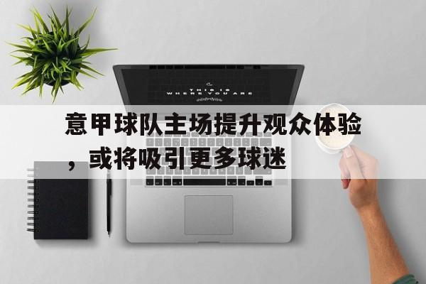 188体育-意甲球队主场提升观众体验，或将吸引更多球迷