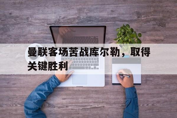 188体育官网-曼联客场苦战库尔勒，取得关键胜利
