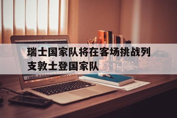 188体育平台-瑞士国家队将在客场挑战列支敦士登国家队