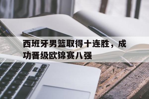 188体育投注-西班牙男篮取得十连胜，成功晋级欧锦赛八强