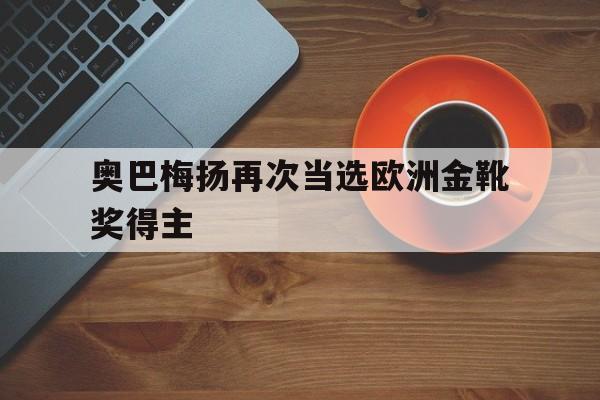188体育投注-奥巴梅扬再次当选欧洲金靴奖得主