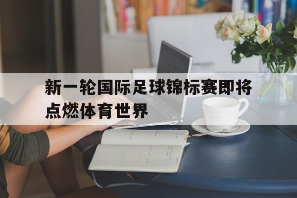 188体育-新一轮国际足球锦标赛即将点燃体育世界