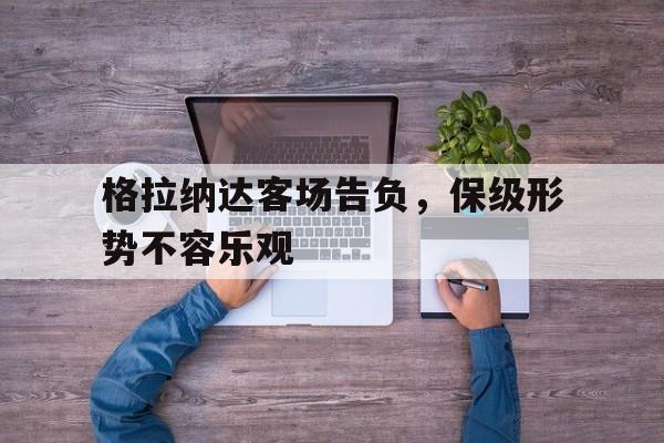 188体育投注-格拉纳达客场告负，保级形势不容乐观