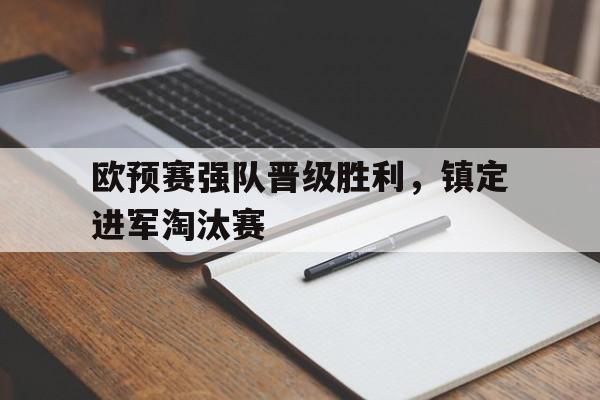 188体育-欧预赛强队晋级胜利，镇定进军淘汰赛
