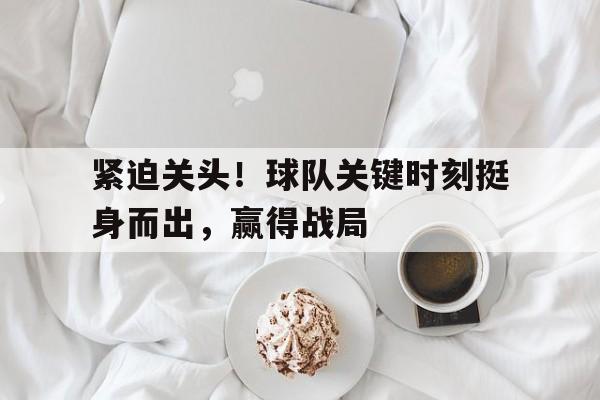 188体育投注-紧迫关头！球队关键时刻挺身而出，赢得战局