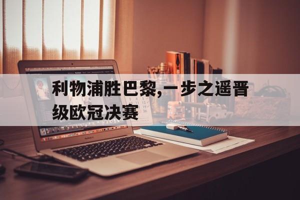 188体育-利物浦胜巴黎,一步之遥晋级欧冠决赛