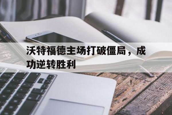 188体育-沃特福德主场打破僵局，成功逆转胜利
