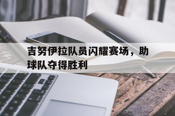 188体育-吉努伊拉队员闪耀赛场，助球队夺得胜利