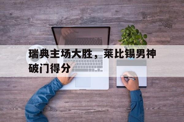 188体育-瑞典主场大胜，莱比锡男神破门得分