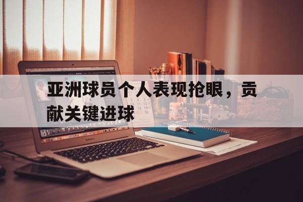 188体育-亚洲球员个人表现抢眼，贡献关键进球