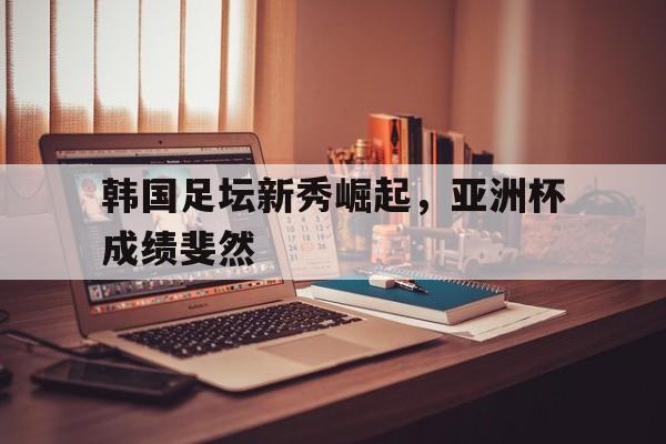 188体育官网-韩国足坛新秀崛起，亚洲杯成绩斐然