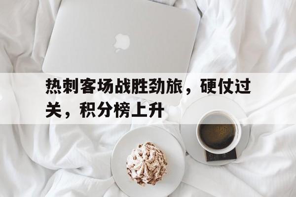 188体育投注-热刺客场战胜劲旅，硬仗过关，积分榜上升